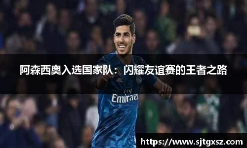 阿森西奥入选国家队：闪耀友谊赛的王者之路