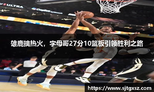 雄鹿擒热火，字母哥27分10篮板引领胜利之路