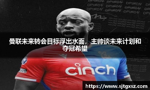 曼联未来转会目标浮出水面，主帅谈未来计划和夺冠希望