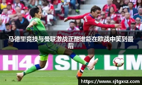 马德里竞技与曼联激战正酣谁能在欧战中笑到最后