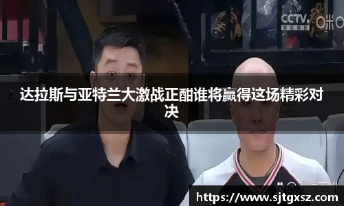 达拉斯与亚特兰大激战正酣谁将赢得这场精彩对决